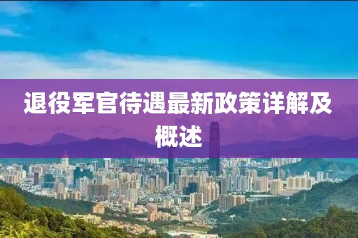 退役軍官待遇最新政策詳解及概述