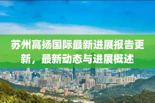 蘇州高揚(yáng)國際最新進(jìn)展報(bào)告更新，最新動態(tài)與進(jìn)展概述