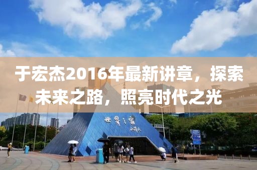于宏杰2016年最新講章，探索未來(lái)之路，照亮?xí)r代之光