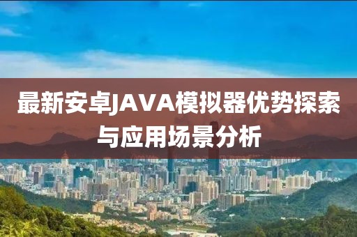 最新安卓JAVA模擬器優(yōu)勢(shì)探索與應(yīng)用場(chǎng)景分析