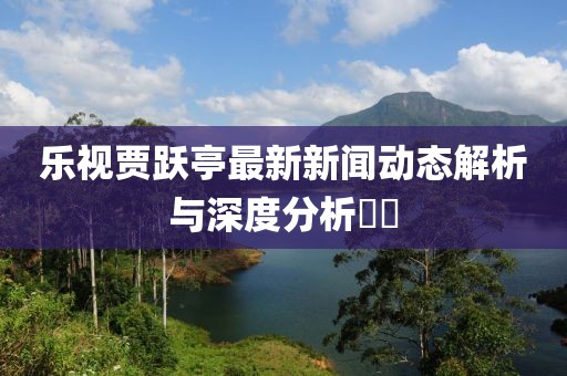 樂(lè)視賈躍亭最新新聞動(dòng)態(tài)解析與深度分析??
