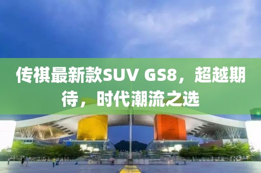 傳祺最新款SUV GS8，超越期待，時代潮流之選