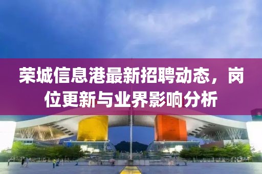 榮城信息港最新招聘動(dòng)態(tài)，崗位更新與業(yè)界影響分析