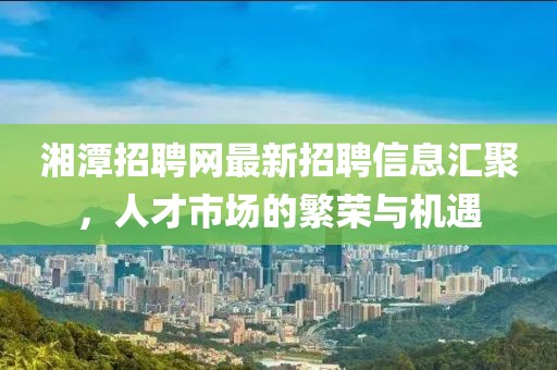 湘潭招聘網(wǎng)最新招聘信息匯聚，人才市場的繁榮與機(jī)遇