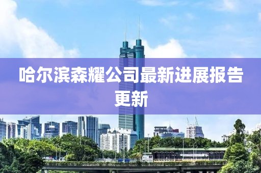 哈爾濱森耀公司最新進(jìn)展報(bào)告更新