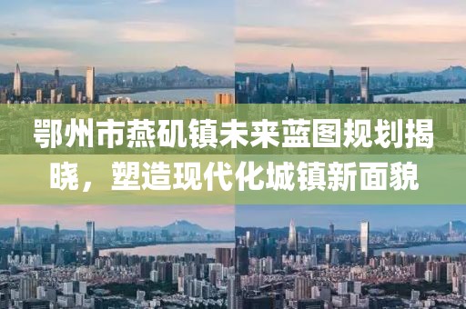 鄂州市燕磯鎮(zhèn)未來藍圖規(guī)劃揭曉，塑造現(xiàn)代化城鎮(zhèn)新面貌
