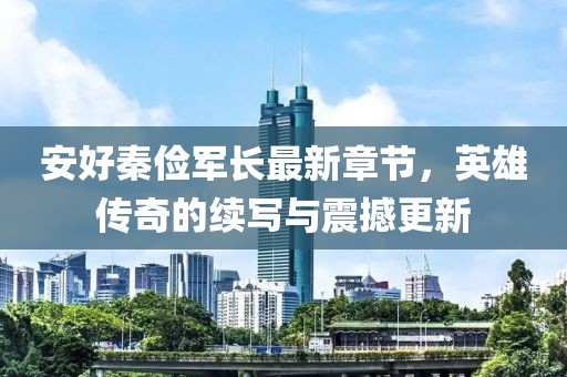 安好秦儉軍長(zhǎng)最新章節(jié)，英雄傳奇的續(xù)寫(xiě)與震撼更新
