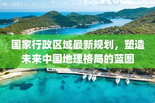 國(guó)家行政區(qū)域最新規(guī)劃，塑造未來(lái)中國(guó)地理格局的藍(lán)圖
