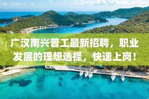 廣漢南興普工最新招聘，職業(yè)發(fā)展的理想選擇，快速上崗！