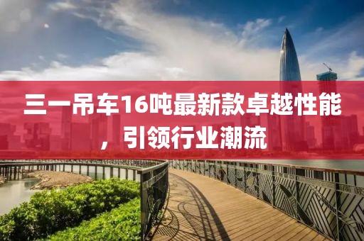 三一吊車(chē)16噸最新款卓越性能，引領(lǐng)行業(yè)潮流