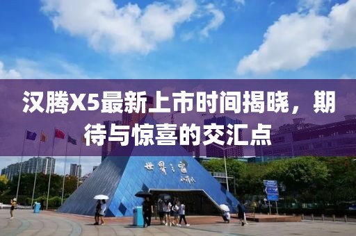 漢騰X5最新上市時間揭曉，期待與驚喜的交匯點