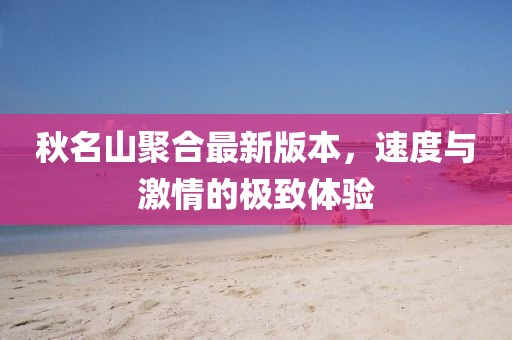 秋名山聚合最新版本，速度與激情的極致體驗