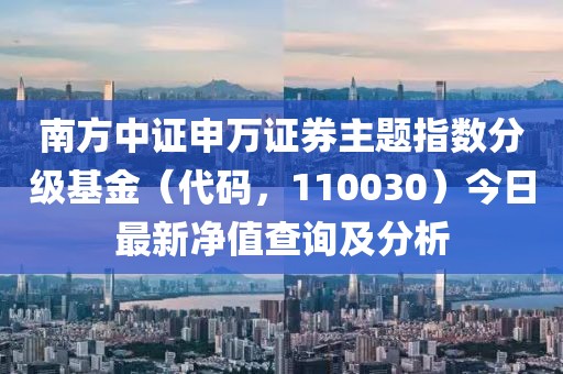 南方中證申萬證券主題指數(shù)分級基金（代碼，110030）今日最新凈值查詢及分析