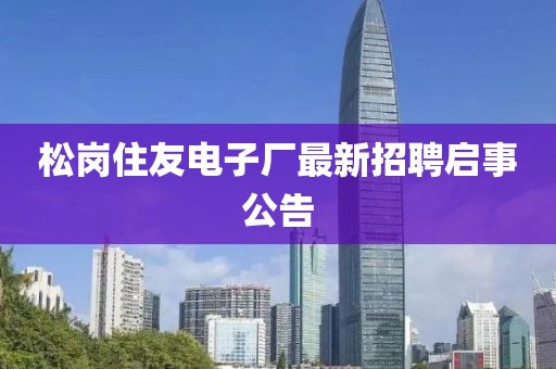 松崗住友電子廠最新招聘啟事公告