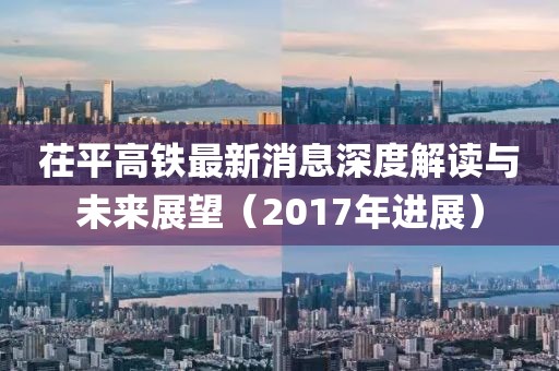 茌平高鐵最新消息深度解讀與未來展望（2017年進(jìn)展）