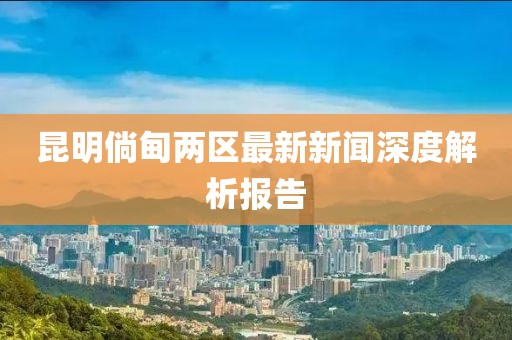 昆明倘甸兩區(qū)最新新聞深度解析報告