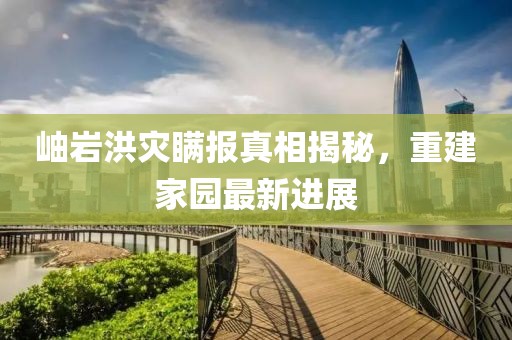 岫巖洪災(zāi)瞞報真相揭秘，重建家園最新進展