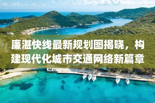 廉湛快線最新規(guī)劃圖揭曉，構(gòu)建現(xiàn)代化城市交通網(wǎng)絡(luò)新篇章