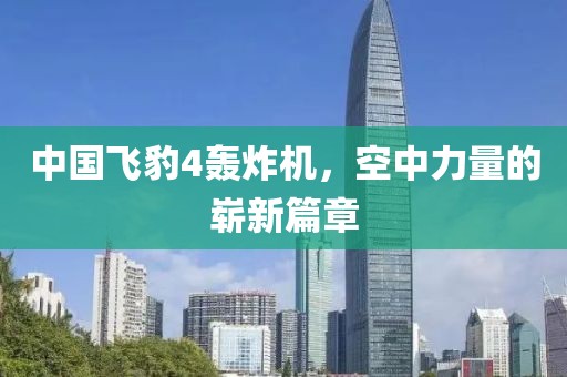 中國(guó)飛豹4轟炸機(jī)，空中力量的嶄新篇章