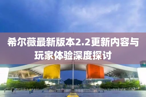 希爾薇最新版本2.2更新內(nèi)容與玩家體驗(yàn)深度探討