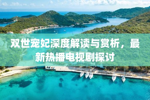 雙世寵妃深度解讀與賞析，最新熱播電視劇探討