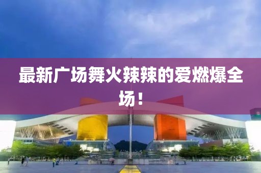 最新廣場舞火辣辣的愛燃爆全場！