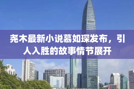 堯木最新小說慕如琛發(fā)布，引人入勝的故事情節(jié)展開