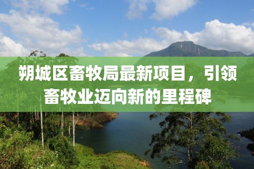 朔城區(qū)畜牧局最新項目，引領(lǐng)畜牧業(yè)邁向新的里程碑