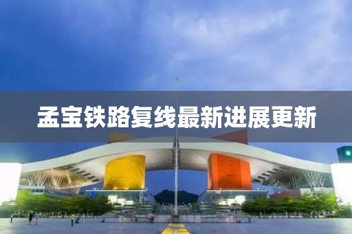 孟寶鐵路復(fù)線最新進(jìn)展更新