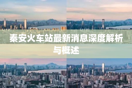 秦安火車(chē)站最新消息深度解析與概述