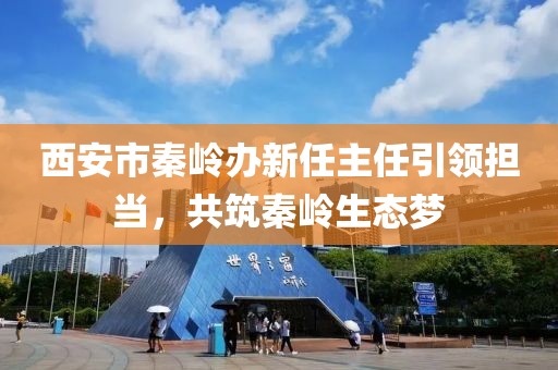 西安市秦嶺辦新任主任引領(lǐng)擔當，共筑秦嶺生態(tài)夢