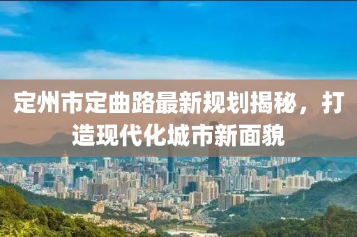 定州市定曲路最新規(guī)劃揭秘，打造現(xiàn)代化城市新面貌