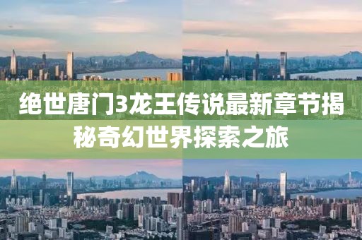 絕世唐門3龍王傳說最新章節(jié)揭秘奇幻世界探索之旅