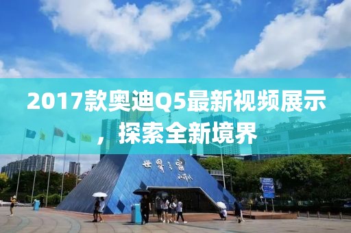 2017款奧迪Q5最新視頻展示，探索全新境界