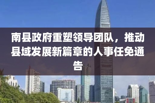 南縣政府重塑領(lǐng)導(dǎo)團(tuán)隊(duì)，推動(dòng)縣域發(fā)展新篇章的人事任免通告