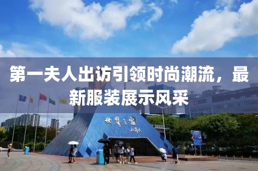 第一夫人出訪引領(lǐng)時尚潮流，最新服裝展示風(fēng)采