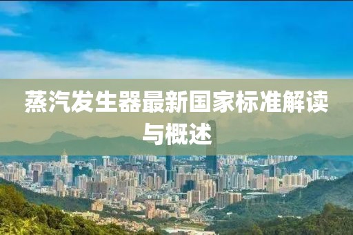 蒸汽發(fā)生器最新國家標準解讀與概述