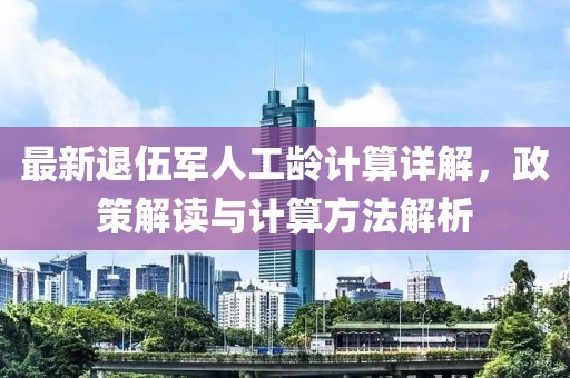 最新退伍軍人工齡計(jì)算詳解，政策解讀與計(jì)算方法解析