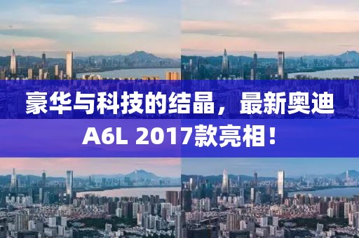 豪華與科技的結(jié)晶，最新奧迪A6L 2017款亮相！