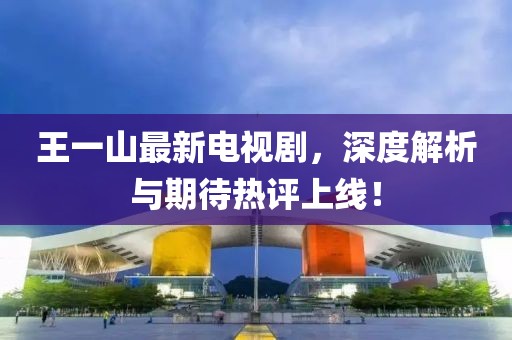 王一山最新電視劇，深度解析與期待熱評(píng)上線！