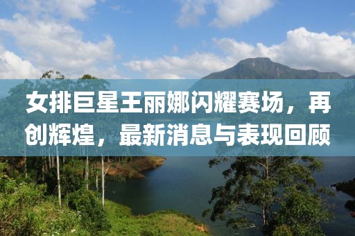 女排巨星王麗娜閃耀賽場，再創(chuàng)輝煌，最新消息與表現(xiàn)回顧
