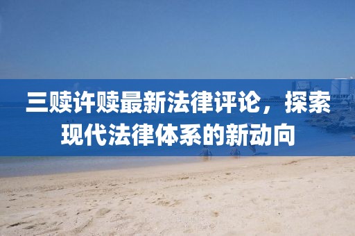 三贖許贖最新法律評(píng)論，探索現(xiàn)代法律體系的新動(dòng)向