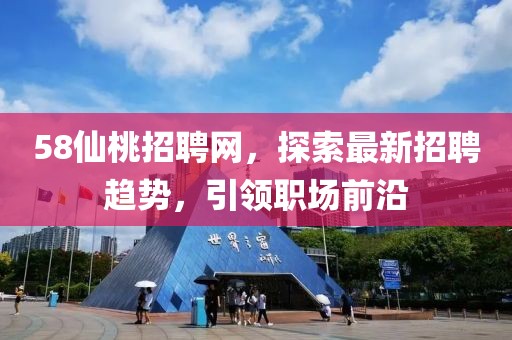 58仙桃招聘網(wǎng)，探索最新招聘趨勢(shì)，引領(lǐng)職場(chǎng)前沿