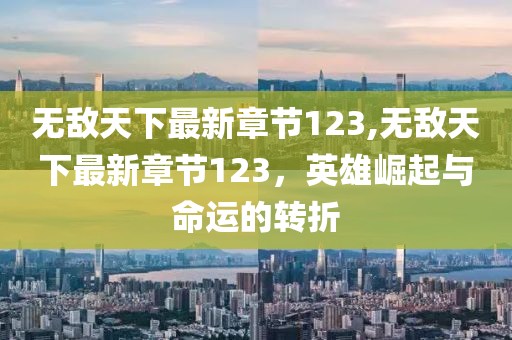 無敵天下最新章節(jié)123,無敵天下最新章節(jié)123，英雄崛起與命運的轉折