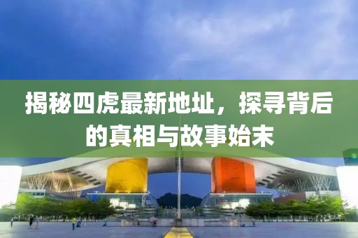 揭秘四虎最新地址，探尋背后的真相與故事始末