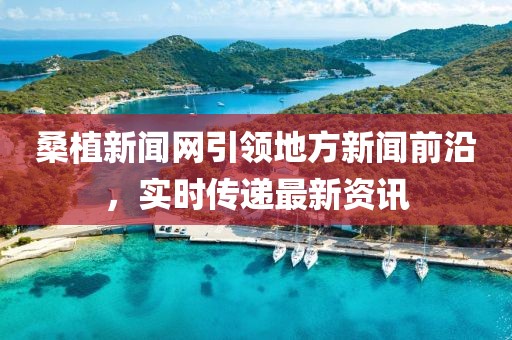 桑植新聞網(wǎng)引領(lǐng)地方新聞前沿，實(shí)時(shí)傳遞最新資訊