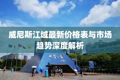 威尼斯江域最新價(jià)格表與市場(chǎng)趨勢(shì)深度解析