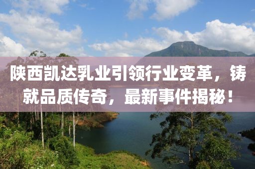 陜西凱達乳業(yè)引領行業(yè)變革，鑄就品質傳奇，最新事件揭秘！