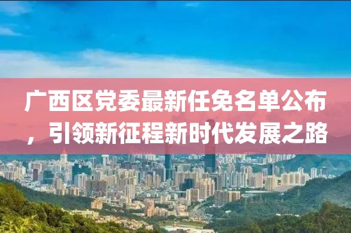 廣西區(qū)黨委最新任免名單公布，引領(lǐng)新征程新時(shí)代發(fā)展之路