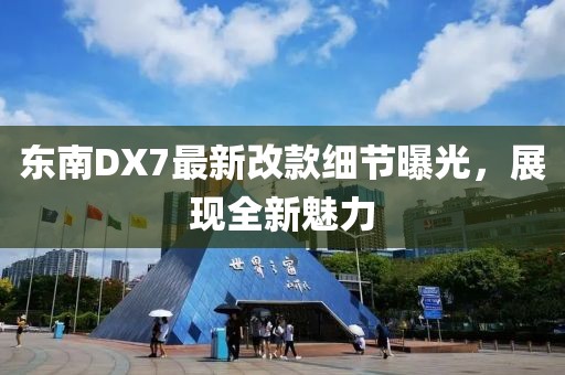 東南DX7最新改款細(xì)節(jié)曝光，展現(xiàn)全新魅力